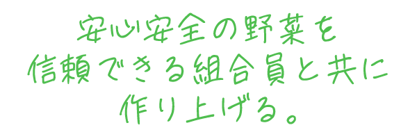 安心安全の野菜を信頼できる組合員と共に作り上げる。